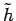 $\tilde{h}$