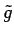 $\tilde{g}$